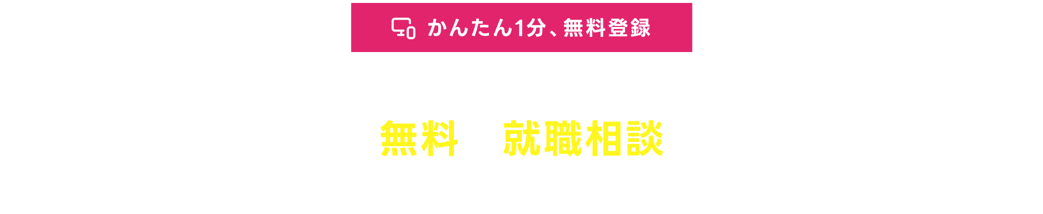 かんたん1分、無料登録。まずは無料で就職相談から。